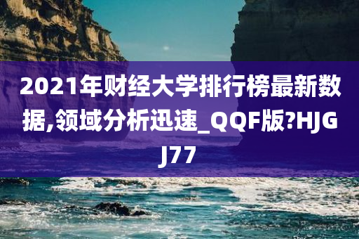 2021年财经大学排行榜最新数据,领域分析迅速_QQF版?HJGJ77