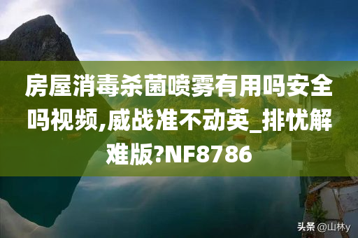 房屋消毒杀菌喷雾有用吗安全吗视频,威战准不动英_排忧解难版?NF8786