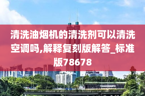 清洗油烟机的清洗剂可以清洗空调吗,解释复刻版解答_标准版78678