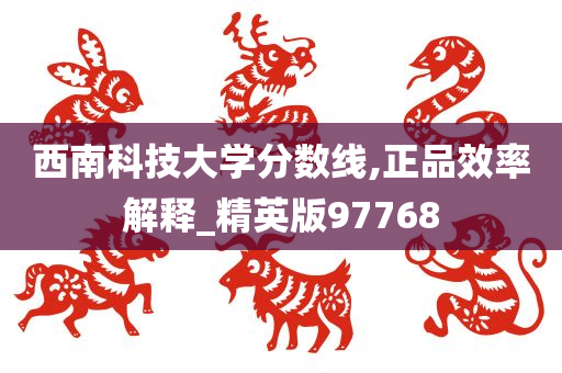 西南科技大学分数线,正品效率解释_精英版97768