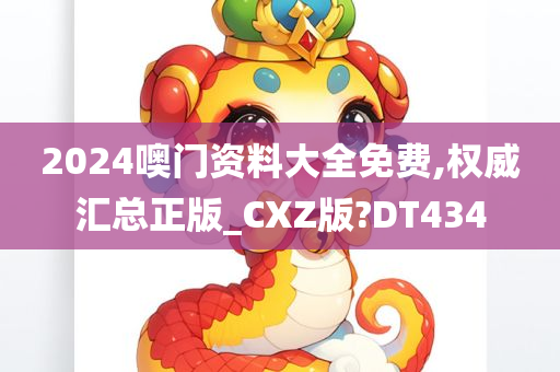 2024噢门资料大全免费,权威汇总正版_CXZ版?DT434