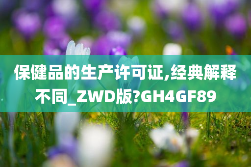 保健品的生产许可证,经典解释不同_ZWD版?GH4GF89