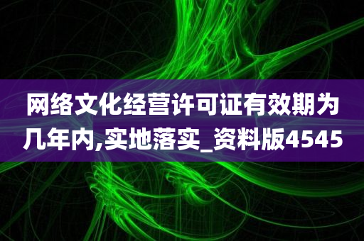 网络文化经营许可证有效期为几年内,实地落实_资料版4545