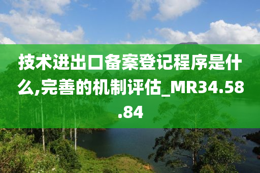 技术进出口备案登记程序是什么,完善的机制评估_MR34.58.84