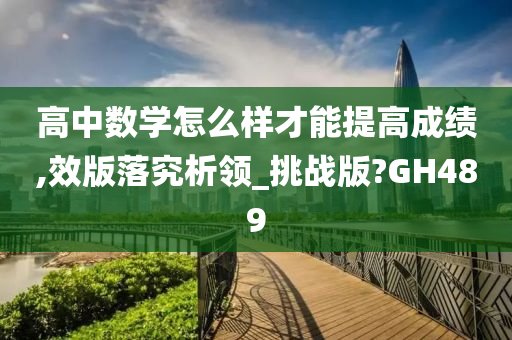 高中数学怎么样才能提高成绩,效版落究析领_挑战版?GH489