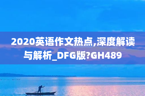 2020英语作文热点,深度解读与解析_DFG版?GH489