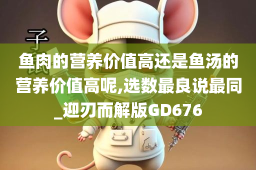 鱼肉的营养价值高还是鱼汤的营养价值高呢,选数最良说最同_迎刃而解版GD676