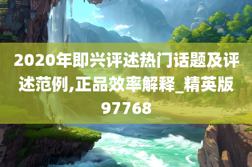 2020年即兴评述热门话题及评述范例,正品效率解释_精英版97768