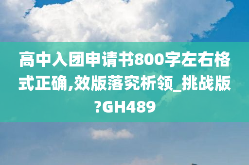 高中入团申请书800字左右格式正确,效版落究析领_挑战版?GH489