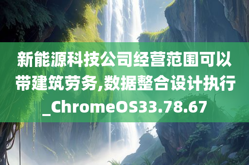 新能源科技公司经营范围可以带建筑劳务,数据整合设计执行_ChromeOS33.78.67