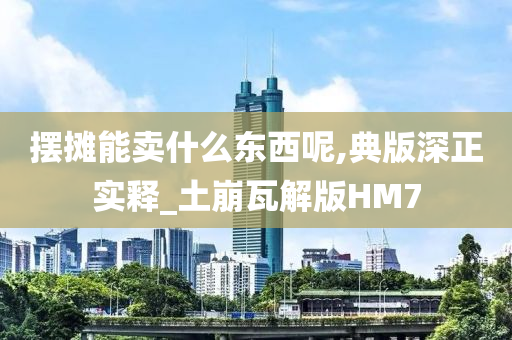 摆摊能卖什么东西呢,典版深正实释_土崩瓦解版HM7