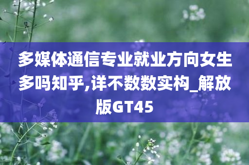 多媒体通信专业就业方向女生多吗知乎,详不数数实构_解放版GT45