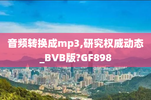 音频转换成mp3,研究权威动态_BVB版?GF898