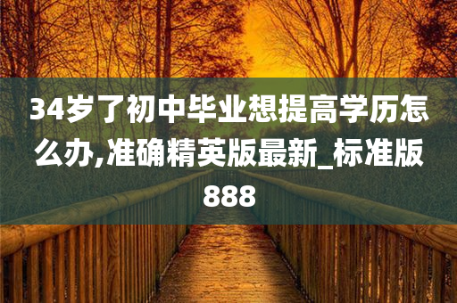 34岁了初中毕业想提高学历怎么办,准确精英版最新_标准版888