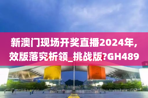 新澳门现场开奖直播2024年,效版落究析领_挑战版?GH489