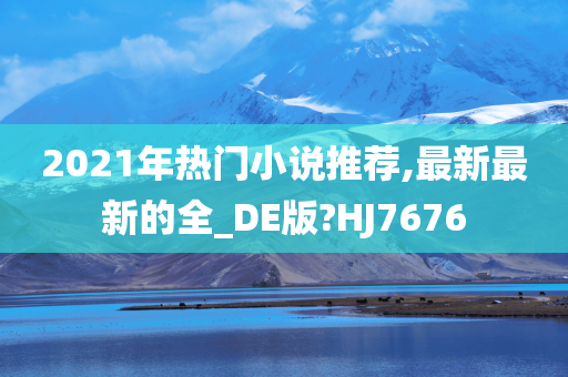 2021年热门小说推荐,最新最新的全_DE版?HJ7676