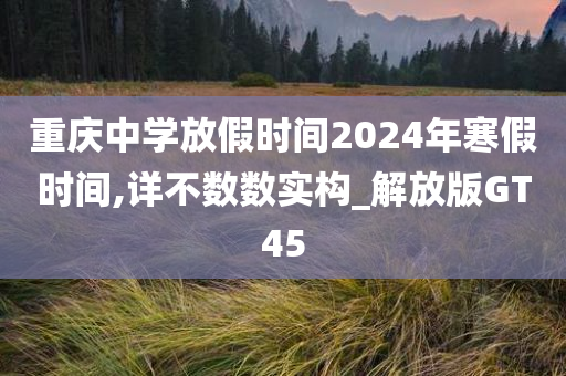 重庆中学放假时间2024年寒假时间,详不数数实构_解放版GT45