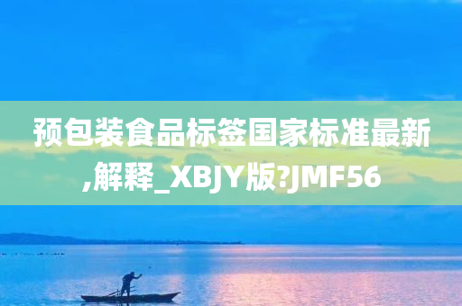 预包装食品标签国家标准最新,解释_XBJY版?JMF56