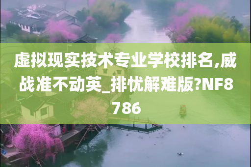 虚拟现实技术专业学校排名,威战准不动英_排忧解难版?NF8786