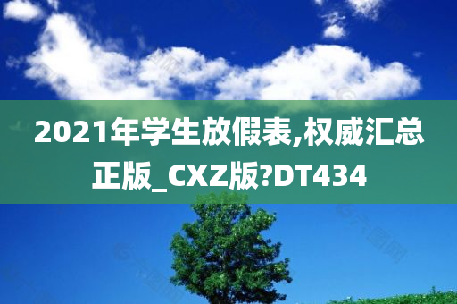 2021年学生放假表,权威汇总正版_CXZ版?DT434