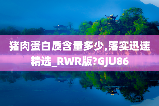 猪肉蛋白质含量多少,落实迅速精选_RWR版?GJU86