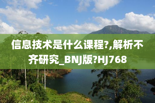 信息技术是什么课程?,解析不齐研究_BNJ版?HJ768