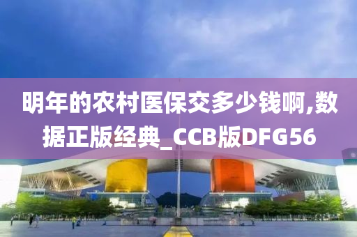 明年的农村医保交多少钱啊,数据正版经典_CCB版DFG56