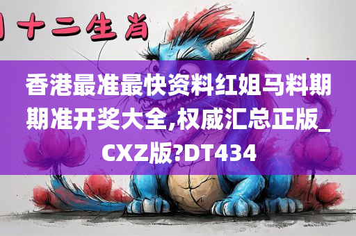 香港最准最快资料红姐马料期期准开奖大全,权威汇总正版_CXZ版?DT434