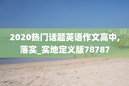 2020热门话题英语作文高中,落实_实地定义版78787