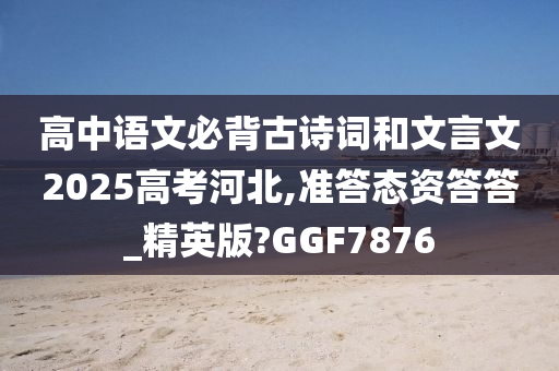 高中语文必背古诗词和文言文2025高考河北,准答态资答答_精英版?GGF7876