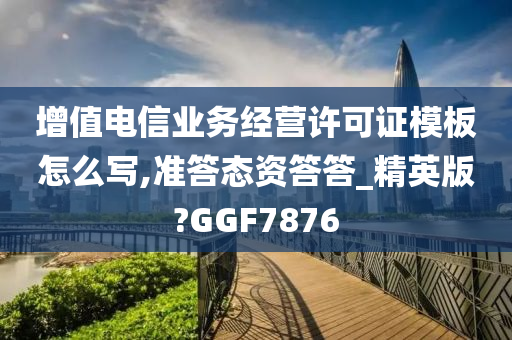 增值电信业务经营许可证模板怎么写,准答态资答答_精英版?GGF7876