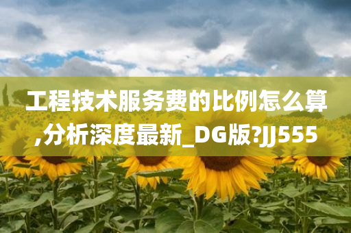 工程技术服务费的比例怎么算,分析深度最新_DG版?JJ555