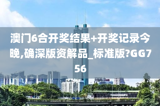 澳门6合开奖结果+开奖记录今晚,确深版资解品_标准版?GG756