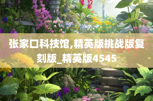 张家口科技馆,精英版挑战版复刻版_精英版4545