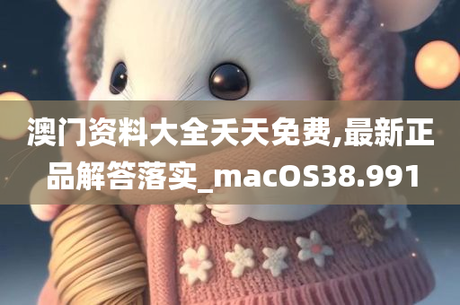 澳门资料大全夭天免费,最新正品解答落实_macOS38.991