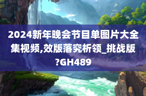 2024新年晚会节目单图片大全集视频,效版落究析领_挑战版?GH489