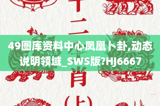 49图库资料中心凤凰卜卦,动态说明领域_SWS版?HJ6667