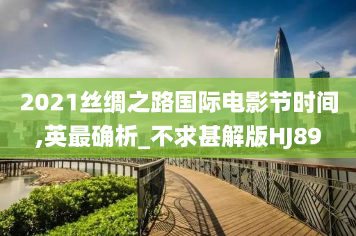 2021丝绸之路国际电影节时间,英最确析_不求甚解版HJ89