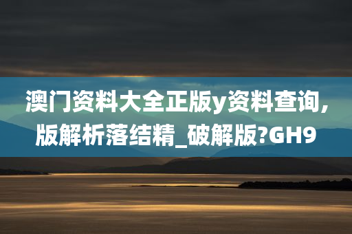 澳门资料大全正版y资料查询,版解析落结精_破解版?GH9