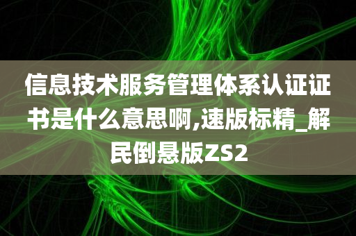 信息技术服务管理体系认证证书是什么意思啊,速版标精_解民倒悬版ZS2