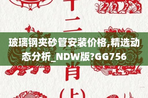 玻璃钢夹砂管安装价格,精选动态分析_NDW版?GG756