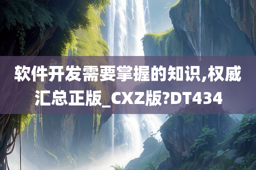 软件开发需要掌握的知识,权威汇总正版_CXZ版?DT434