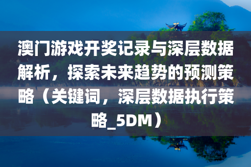 澳门游戏开奖记录与深层数据解析，探索未来趋势的预测策略（关键词，深层数据执行策略_5DM）