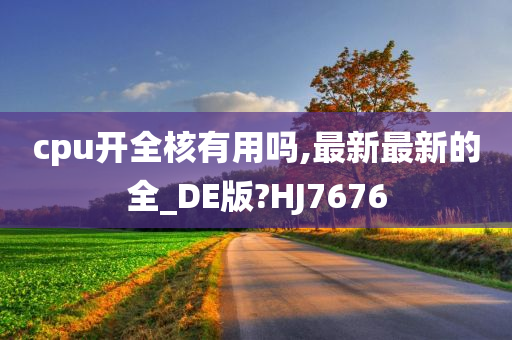 cpu开全核有用吗,最新最新的全_DE版?HJ7676