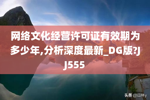 网络文化经营许可证有效期为多少年,分析深度最新_DG版?JJ555