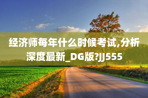 经济师每年什么时候考试,分析深度最新_DG版?JJ555