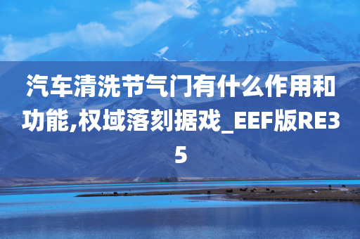 汽车清洗节气门有什么作用和功能,权域落刻据戏_EEF版RE35