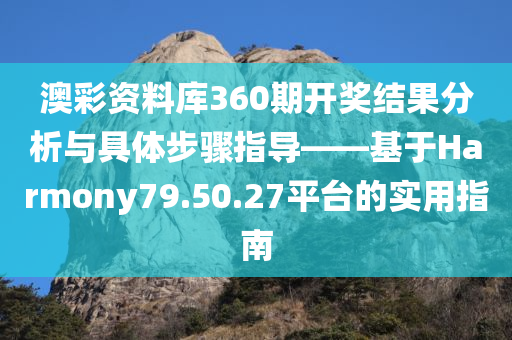 澳彩资料库360期开奖结果分析与具体步骤指导——基于Harmony79.50.27平台的实用指南