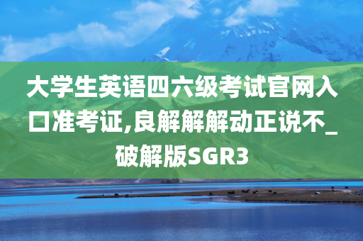 大学生英语四六级考试官网入口准考证,良解解解动正说不_破解版SGR3