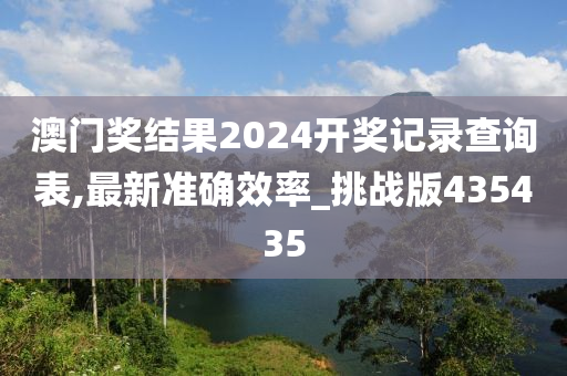 澳门奖结果2024开奖记录查询表,最新准确效率_挑战版435435